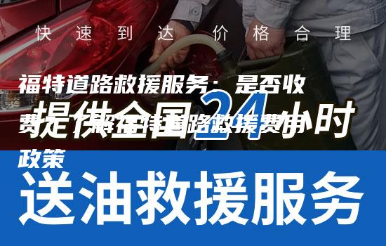 福特道路救援服务：是否收费？了解福特道路救援费用政策