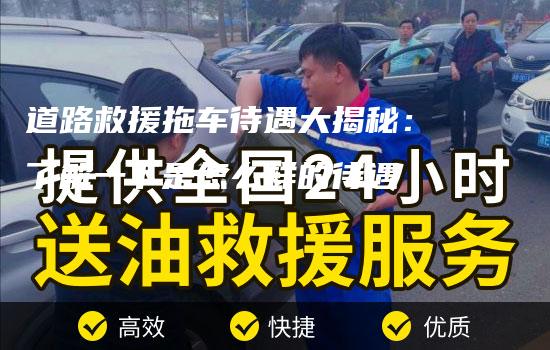 道路救援拖车待遇大揭秘：了解一下是怎么样的待遇