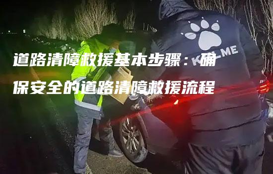 道路清障救援基本步骤：确保安全的道路清障救援流程