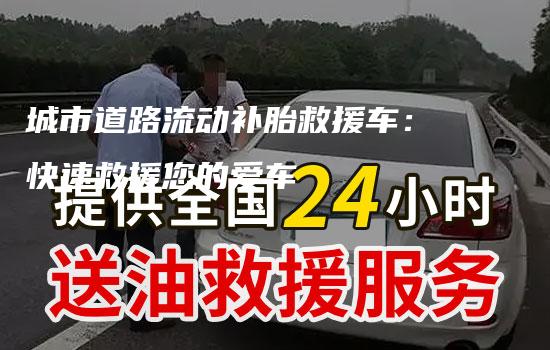 城市道路流动补胎救援车：快速救援您的爱车