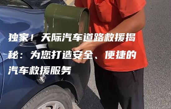 独家！天际汽车道路救援揭秘：为您打造安全、便捷的汽车救援服务