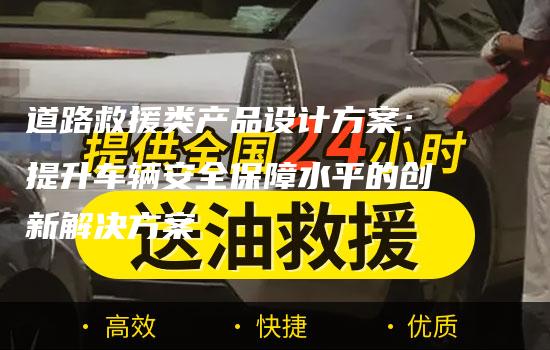 道路救援类产品设计方案：提升车辆安全保障水平的创新解决方案