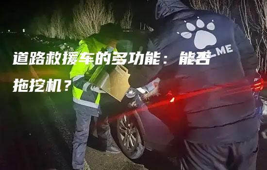 道路救援车的多功能：能否拖挖机？