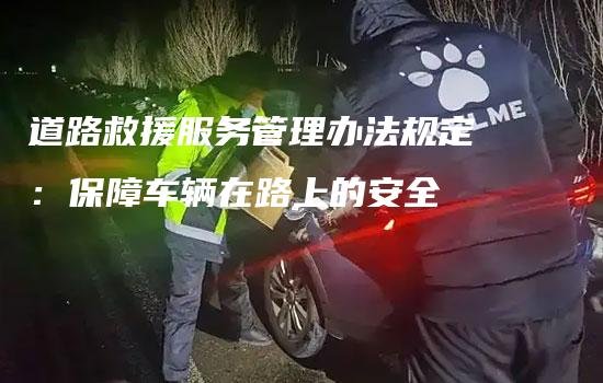 道路救援服务管理办法规定：保障车辆在路上的安全