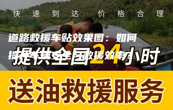 道路救援车贴效果图：如何提升车辆安全与救援效率？