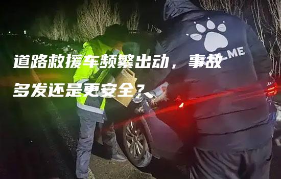 道路救援车频繁出动，事故多发还是更安全？