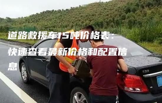 道路救援车15吨价格表：快速查看最新价格和配置信息