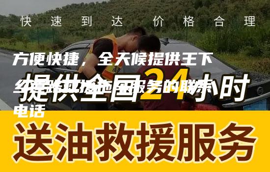 方便快捷，全天候提供王下乡道路救援拖车服务的联系电话