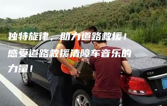 独特旋律，助力道路救援！感受道路救援清障车音乐的力量！