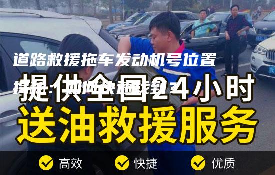 道路救援拖车发动机号位置揭秘：如何快速找到？