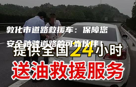 敦化市道路救援车：保障您安全驰骋道路的可靠伙伴！