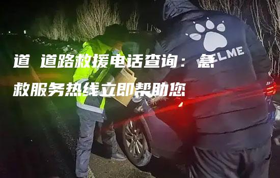 道滘道路救援电话查询：急救服务热线立即帮助您