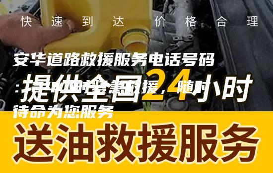 安华道路救援服务电话号码：24小时紧急救援，随时待命为您服务