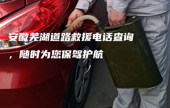 安徽芜湖道路救援电话查询，随时为您保驾护航