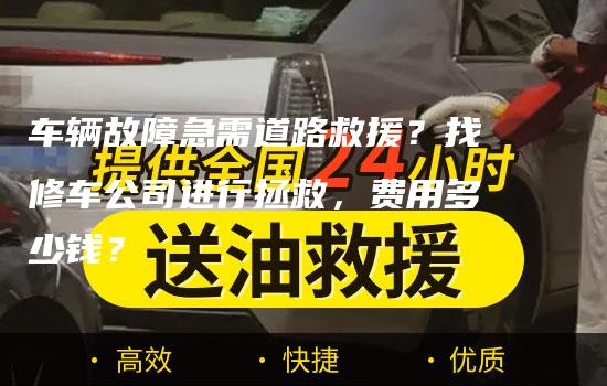 车辆故障急需道路救援？找修车公司进行拯救，费用多少钱？