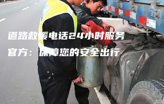 道路救援电话24小时服务官方：保障您的安全出行