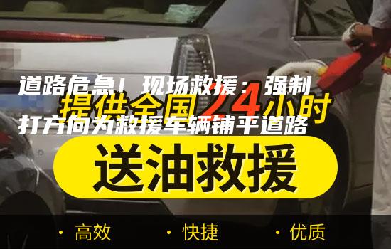 道路危急！现场救援：强制打方向为救援车辆铺平道路