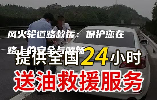 风火轮道路救援：保护您在路上的安全与顺畅