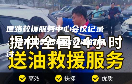 道路救援服务中心会议记录：提升服务质量与效率的探讨