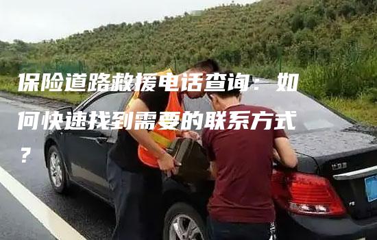 保险道路救援电话查询：如何快速找到需要的联系方式？