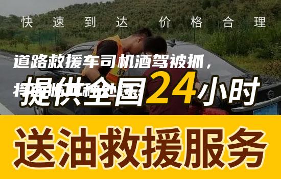 道路救援车司机酒驾被抓，将面临何种处罚？