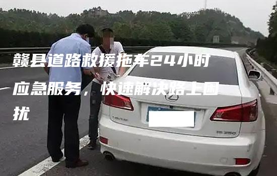 赣县道路救援拖车24小时应急服务，快速解决路上困扰