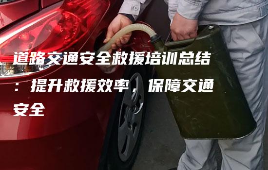 道路交通安全救援培训总结：提升救援效率，保障交通安全