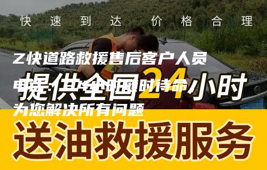 Z快道路救援售后客户人员电话：24小时随时待命，为您解决所有问题