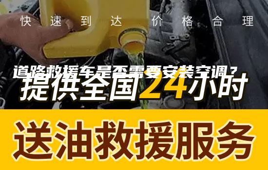 道路救援车是否需要安装空调？