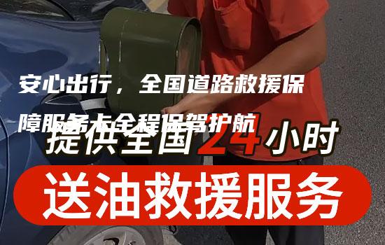 安心出行，全国道路救援保障服务卡全程保驾护航