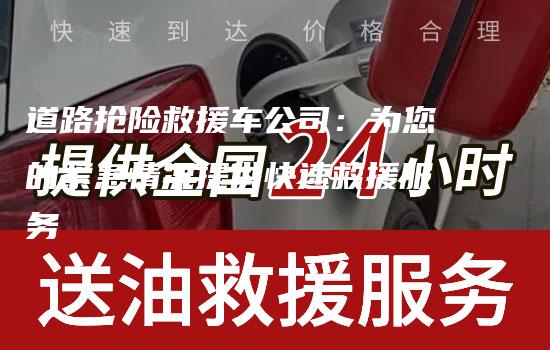 道路抢险救援车公司：为您的紧急情况提供快速救援服务