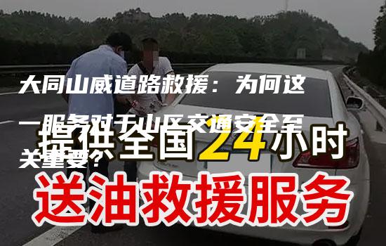 大同山威道路救援：为何这一服务对于山区交通安全至关重要？