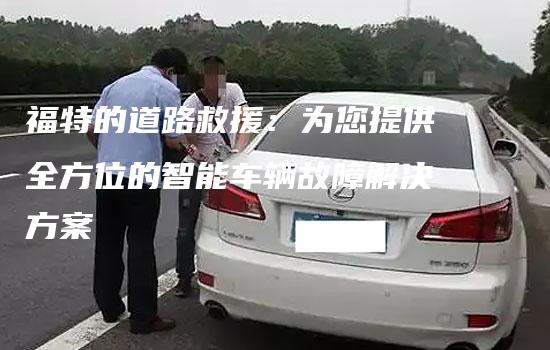 福特的道路救援：为您提供全方位的智能车辆故障解决方案