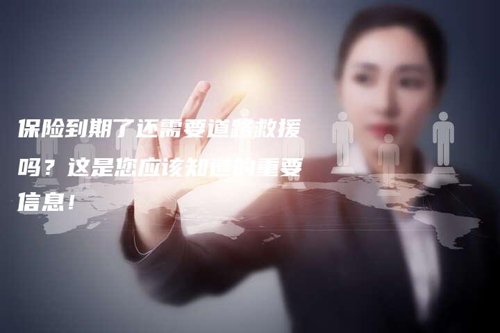 保险到期了还需要道路救援吗？这是您应该知道的重要信息！