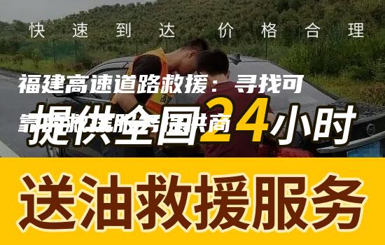 福建高速道路救援：寻找可靠的救援服务提供商