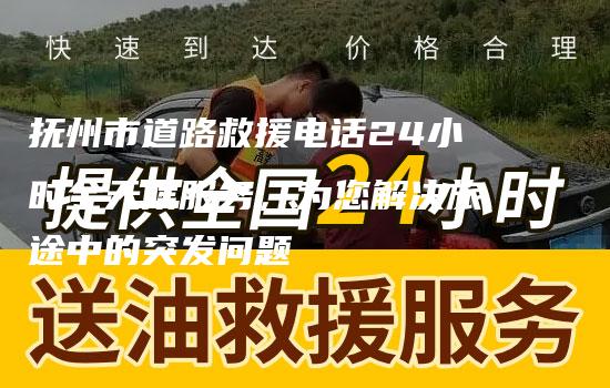 抚州市道路救援电话24小时全天候服务，为您解决旅途中的突发问题