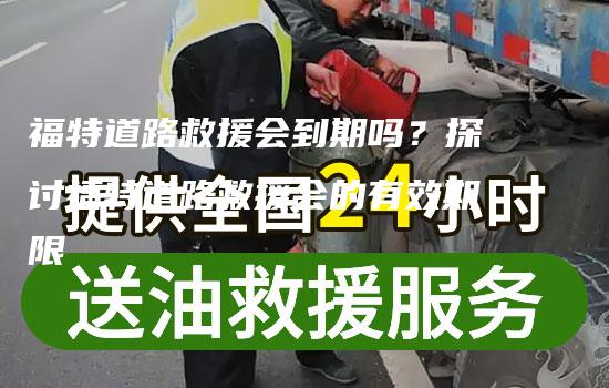 福特道路救援会到期吗？探讨福特道路救援会的有效期限