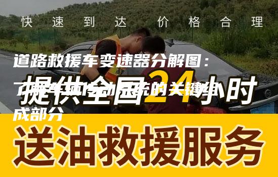 道路救援车变速器分解图：了解车辆传动系统的关键组成部分