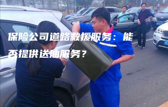 保险公司道路救援服务：能否提供送油服务？