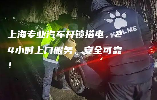 上海专业汽车开锁搭电，24小时上门服务，安全可靠！