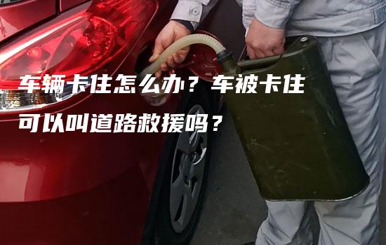 车辆卡住怎么办？车被卡住可以叫道路救援吗？