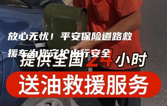 放心无忧！平安保险道路救援车为您守护出行安全