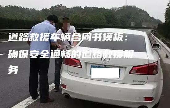 道路救援车辆合同书模板：确保安全通畅的道路救援服务