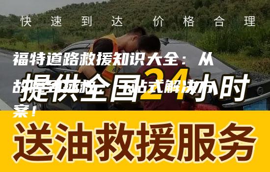 福特道路救援知识大全：从故障到拯救，一站式解决方案！