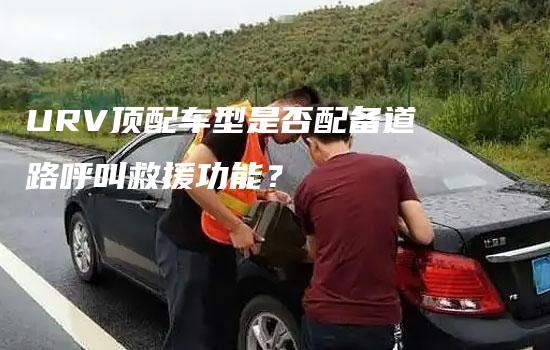 URV顶配车型是否配备道路呼叫救援功能？