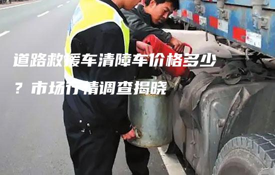 道路救援车清障车价格多少？市场行情调查揭晓