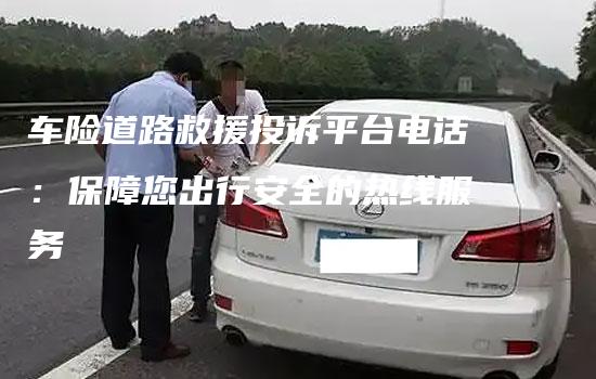 车险道路救援投诉平台电话：保障您出行安全的热线服务