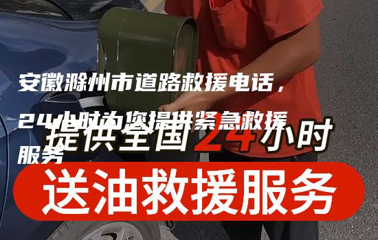 安徽滁州市道路救援电话，24小时为您提供紧急救援服务