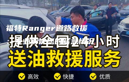 福特Ranger道路救援：专业解决您的紧急情况