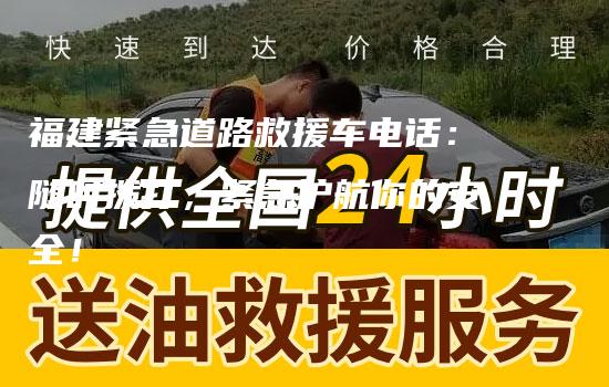 福建紧急道路救援车电话：随时拨打，紧急护航你的安全！